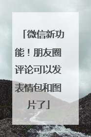 微信新功能！朋友圈评论可以发表情包和图片了