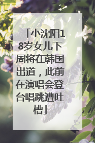 小沈阳18岁女儿下周将在韩国出道，此前在演唱会登台唱跳遭吐槽