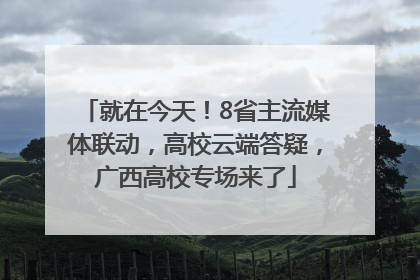 就在今天！8省主流媒体联动，高校云端答疑，广西高校专场来了