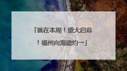 就在本周！盛大启幕！福州向海邀约→