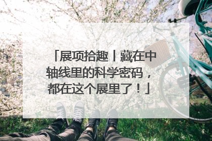 展项拾趣丨藏在中轴线里的科学密码，都在这个展里了！