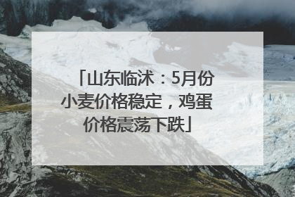 山东临沭：5月份小麦价格稳定，鸡蛋价格震荡下跌