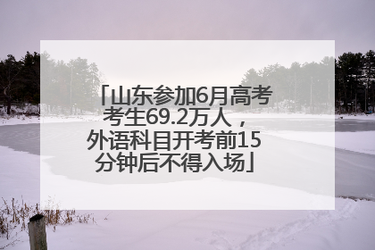 山东参加6月高考考生69.2万人，外语科目开考前15分钟后不得入场