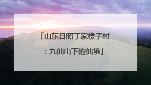 山东日照丁家楼子村：九仙山下的仙境