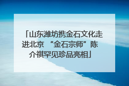 山东潍坊携金石文化走进北京 “金石宗师”陈介祺罕见珍品亮相