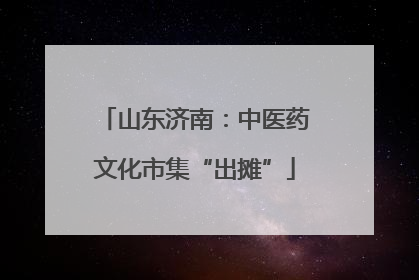 山东济南：中医药文化市集“出摊”