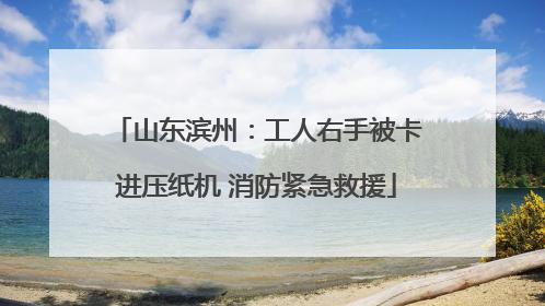 山东滨州：工人右手被卡进压纸机 消防紧急救援