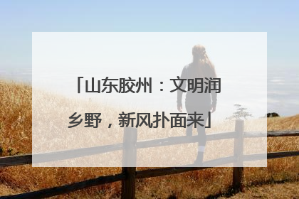 山东胶州：文明润乡野，新风扑面来