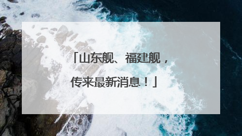 山东舰、福建舰，传来最新消息！