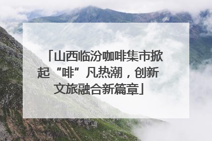 山西临汾咖啡集市掀起“啡”凡热潮，创新文旅融合新篇章