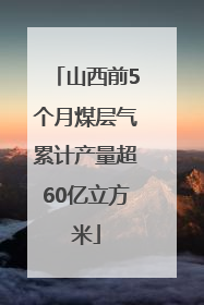 山西前5个月煤层气累计产量超60亿立方米