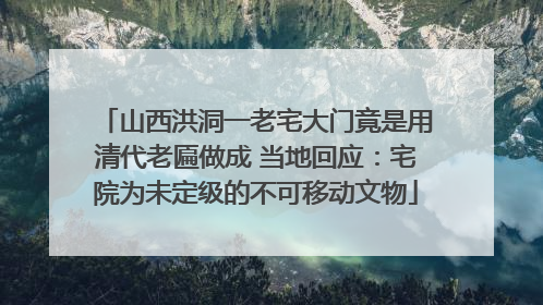 山西洪洞一老宅大门竟是用清代老匾做成 当地回应：宅院为未定级的不可移动文物
