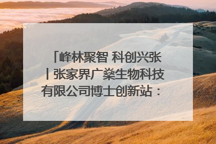 峰林聚智 科创兴张丨张家界广燊生物科技有限公司博士创新站：立足生态优势 激活“绿色宝藏”
