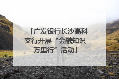 广发银行长沙高科支行开展“金融知识万里行”活动