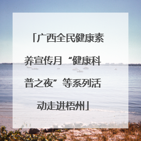 广西全民健康素养宣传月“健康科普之夜”等系列活动走进梧州