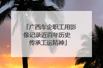 广西车企职工用影像记录近百年历史 传承工运精神