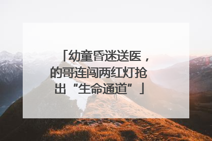 幼童昏迷送医，的哥连闯两红灯抢出“生命通道”