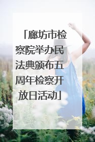 廊坊市检察院举办民法典颁布五周年检察开放日活动