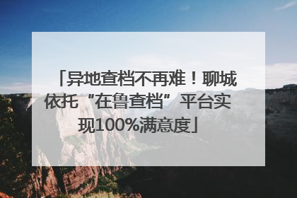 异地查档不再难！聊城依托“在鲁查档”平台实现100%满意度