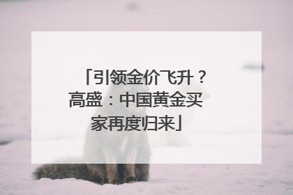 引领金价飞升？高盛：中国黄金买家再度归来
