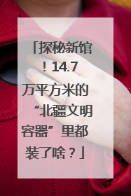 探秘新馆！14.7万平方米的“北疆文明容器”里都装了啥？