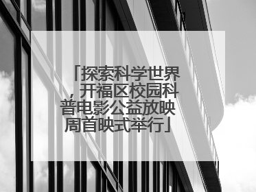 探索科学世界，开福区校园科普电影公益放映周首映式举行