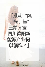 推动“风、光、氢”三箭齐发！四川德阳新能源产业何以领跑？
