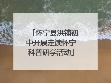 怀宁县洪铺初中开展走读怀宁科普研学活动