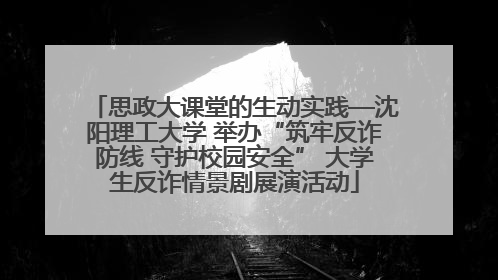 思政大课堂的生动实践—沈阳理工大学 举办“筑牢反诈防线 守护校园安全” 大学生反诈情景剧展演活动
