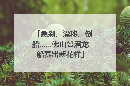 急刹、漂移、倒船……佛山叠滘龙船赛出新花样