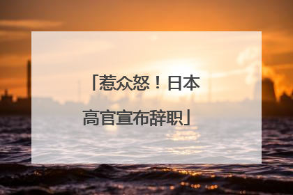 惹众怒！日本高官宣布辞职