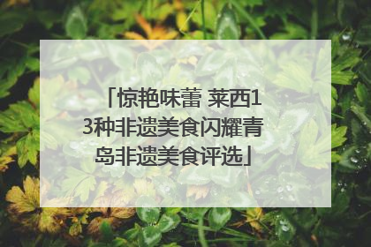 惊艳味蕾 莱西13种非遗美食闪耀青岛非遗美食评选