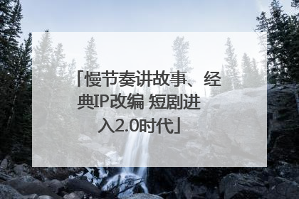 慢节奏讲故事、经典IP改编 短剧进入2.0时代