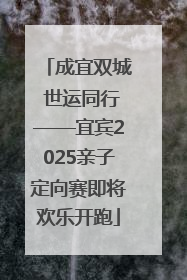 成宜双城 世运同行——宜宾2025亲子定向赛即将欢乐开跑