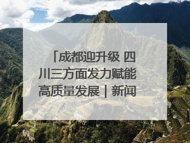 成都迎升级 四川三方面发力赋能高质量发展｜新闻发布最前线