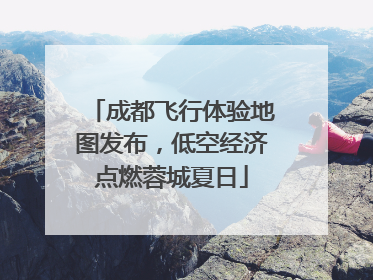 成都飞行体验地图发布，低空经济点燃蓉城夏日