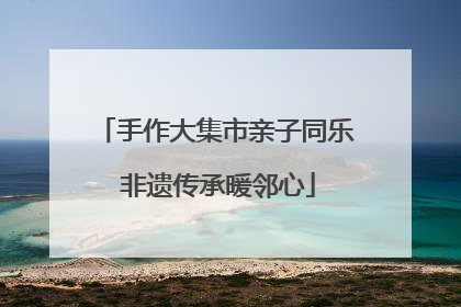 手作大集市亲子同乐 非遗传承暖邻心