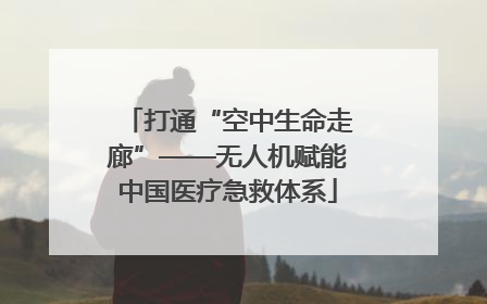 打通“空中生命走廊”——无人机赋能中国医疗急救体系