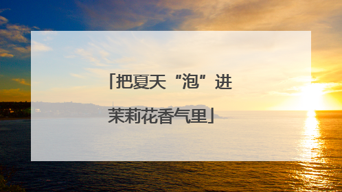 把夏天“泡”进茉莉花香气里
