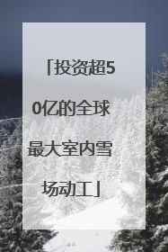 投资超50亿的全球最大室内雪场动工