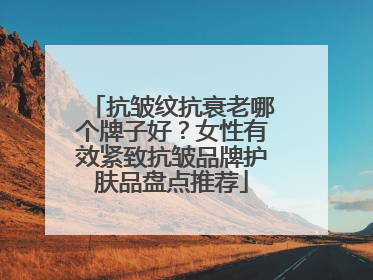 抗皱纹抗衰老哪个牌子好？女性有效紧致抗皱品牌护肤品盘点推荐