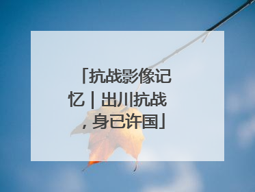 抗战影像记忆｜出川抗战，身已许国