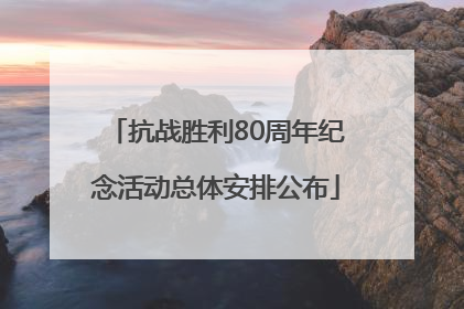 抗战胜利80周年纪念活动总体安排公布