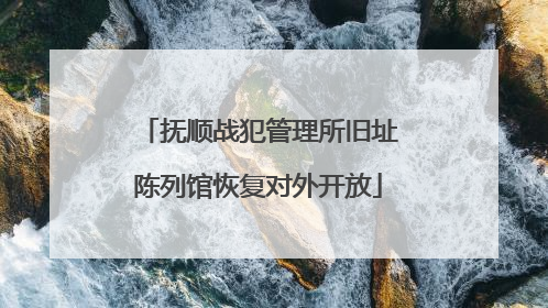 抚顺战犯管理所旧址陈列馆恢复对外开放