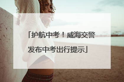 护航中考！威海交警发布中考出行提示