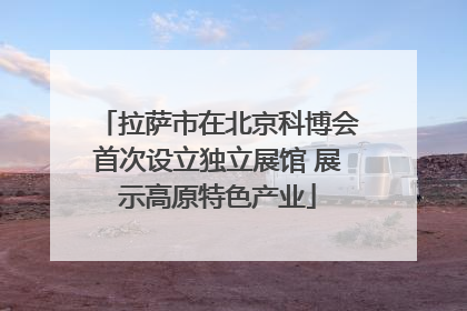 拉萨市在北京科博会首次设立独立展馆 展示高原特色产业
