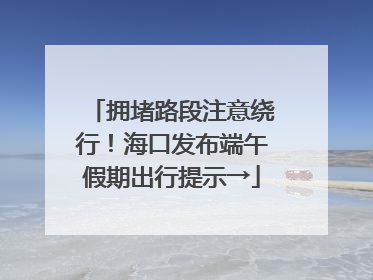 拥堵路段注意绕行！海口发布端午假期出行提示→