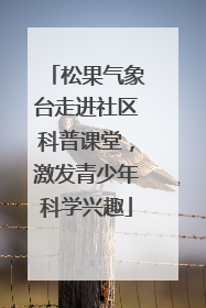 松果气象台走进社区科普课堂，激发青少年科学兴趣