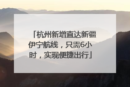 杭州新增直达新疆伊宁航线，只需6小时，实现便捷出行