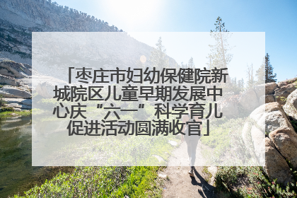 枣庄市妇幼保健院新城院区儿童早期发展中心庆“六一”科学育儿促进活动圆满收官